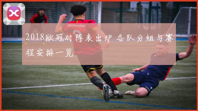 2018欧冠对阵表出炉 各队分组与赛程安排一览