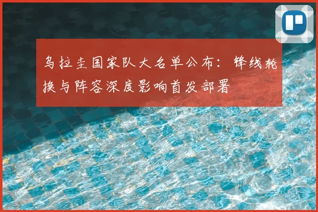 乌拉圭国家队大名单公布：锋线轮换与阵容深度影响首发部署