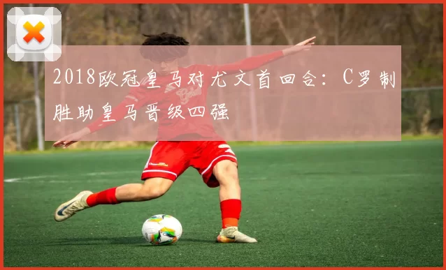 2018欧冠皇马对尤文首回合：C罗制胜助皇马晋级四强