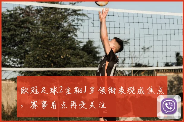 欧冠足球2金靴J罗领衔表现成焦点,赛事看点再受关注