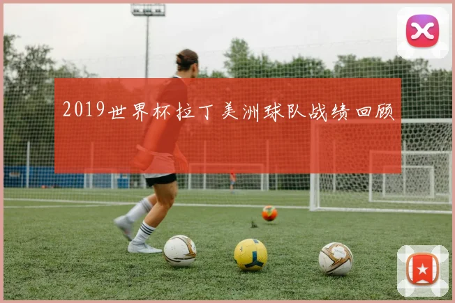 2019世界杯拉丁美洲球队战绩回顾