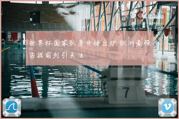 世界杯国家队身价榜出炉 欧洲豪强占据前列引关注