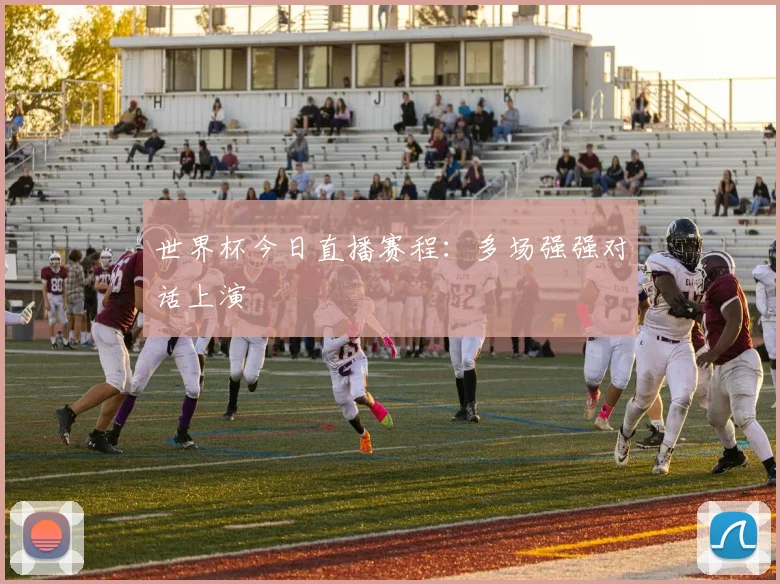 世界杯今日直播赛程:多场强强对话上演