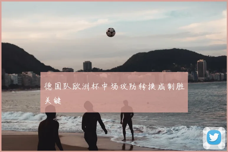德国队欧洲杯中场攻防转换成制胜关键