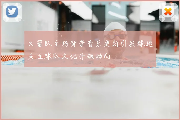 火箭队主场背景音乐更新引发球迷关注球队文化升级动向