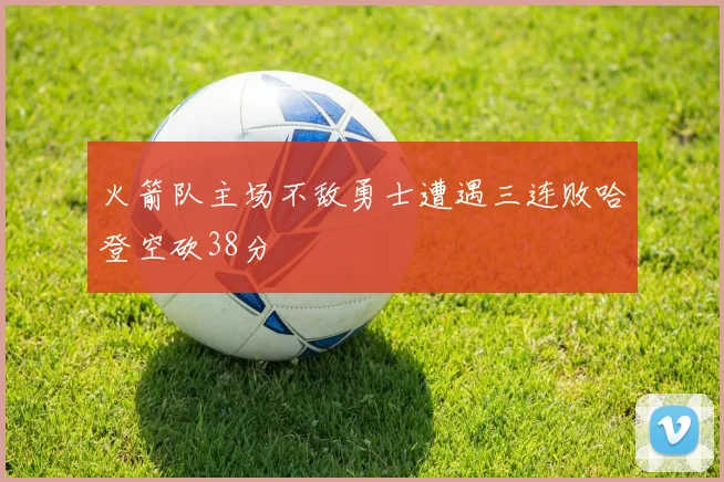 火箭队主场不敌勇士遭遇三连败哈登空砍38分