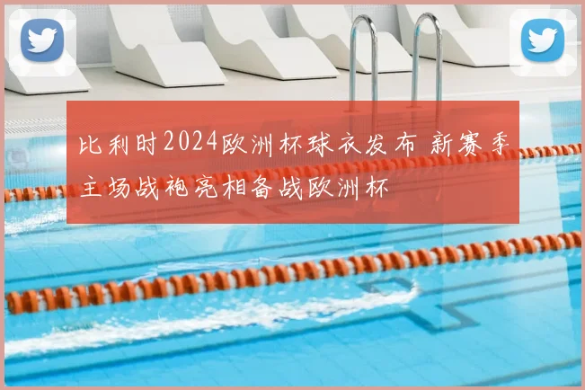 比利时2024欧洲杯球衣发布 新赛季主场战袍亮相备战欧洲杯