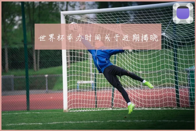 世界杯举办时间或于近期揭晓