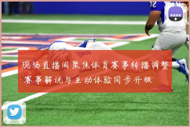 现场直播间聚焦体育赛事转播调整 赛事解说与互动体验同步升级