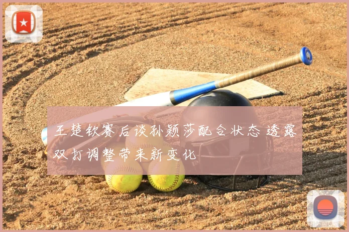 王楚钦赛后谈孙颖莎配合状态 透露双打调整带来新变化