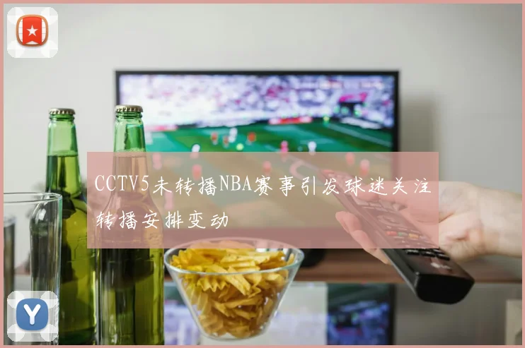 CCTV5未转播NBA赛事引发球迷关注转播安排变动