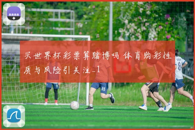买世界杯彩票算赌博吗 体育购彩性质与风险引关注_1
