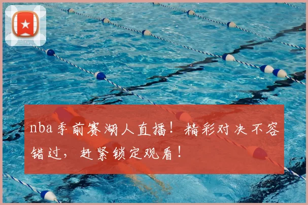 nba季前赛湖人直播！精彩对决不容错过，赶紧锁定观看！