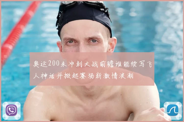 奥运200米冲刺大战前瞻谁能续写飞人神话并掀起赛场新激情浪潮