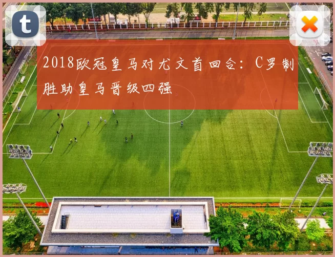 2018欧冠皇马对尤文首回合:C罗制胜助皇马晋级四强