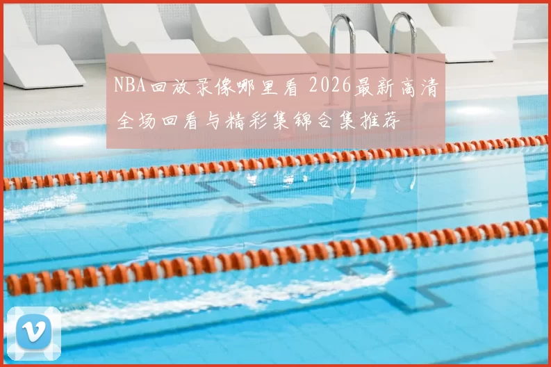 NBA回放录像哪里看 2026最新高清全场回看与精彩集锦合集推荐