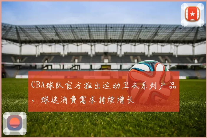 CBA球队官方推出运动卫衣系列产品，球迷消费需求持续增长