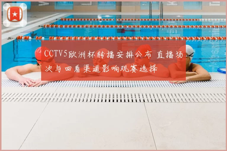 CCTV5欧洲杯转播安排公布 直播场次与回看渠道影响观赛选择