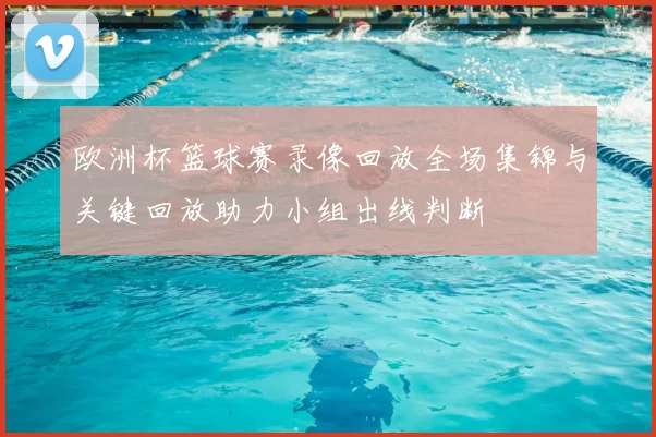 欧洲杯篮球赛录像回放全场集锦与关键回放助力小组出线判断