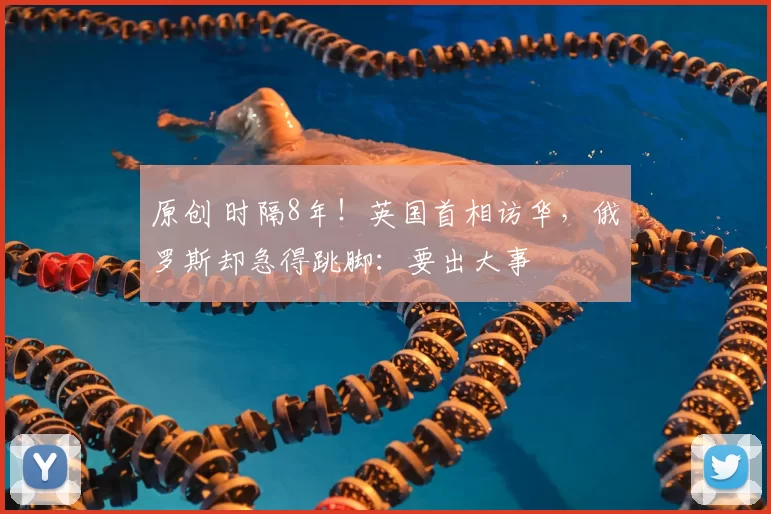 原创 时隔8年！英国首相访华，俄罗斯却急得跳脚：要出大事