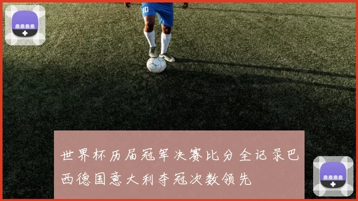 世界杯历届冠军决赛比分全记录巴西德国意大利夺冠次数领先