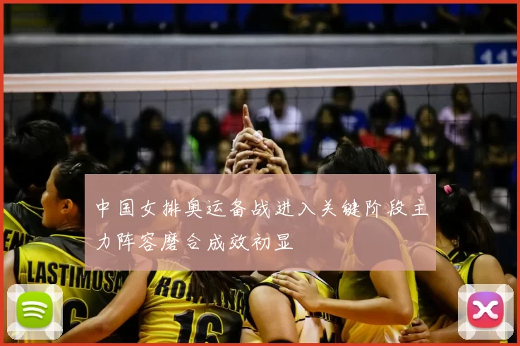 中国女排奥运备战进入关键阶段主力阵容磨合成效初显