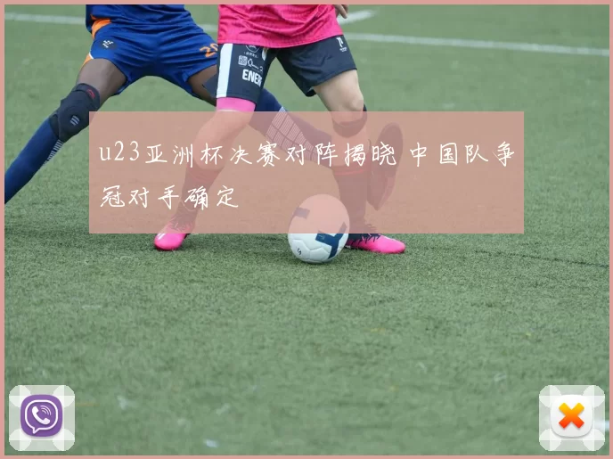 u23亚洲杯决赛对阵揭晓 中国队争冠对手确定