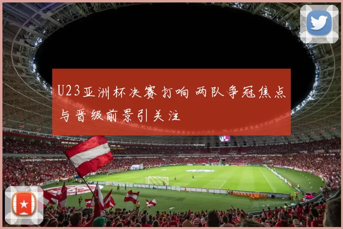 U23亚洲杯决赛打响 两队争冠焦点与晋级前景引关注