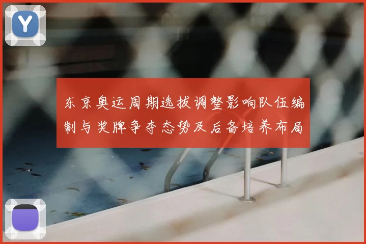 东京奥运周期选拔调整影响队伍编制与奖牌争夺态势及后备培养布局