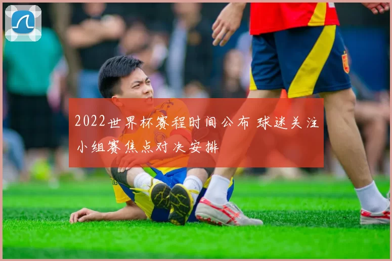 2022世界杯赛程时间公布 球迷关注小组赛焦点对决安排