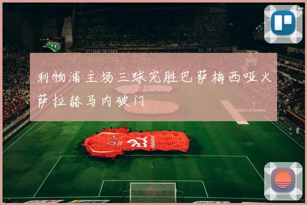 利物浦主场三球完胜巴萨梅西哑火萨拉赫马内破门