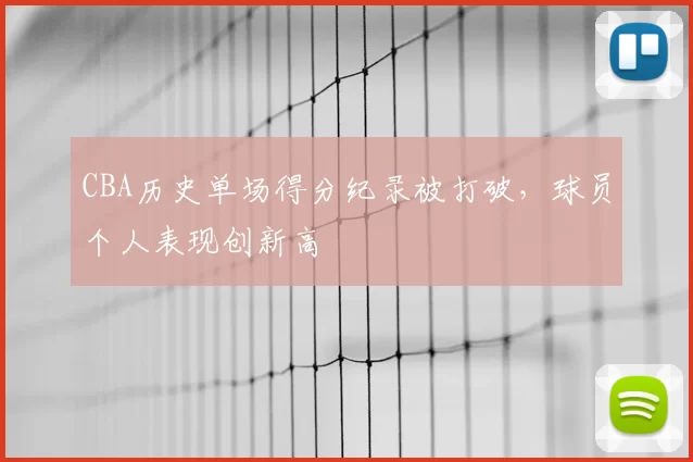 CBA历史单场得分纪录被打破，球员个人表现创新高
