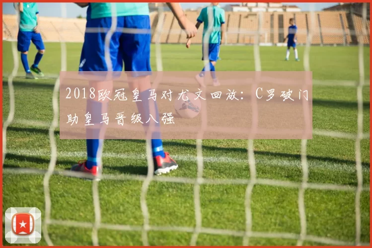 2018欧冠皇马对尤文回放:C罗破门助皇马晋级八强