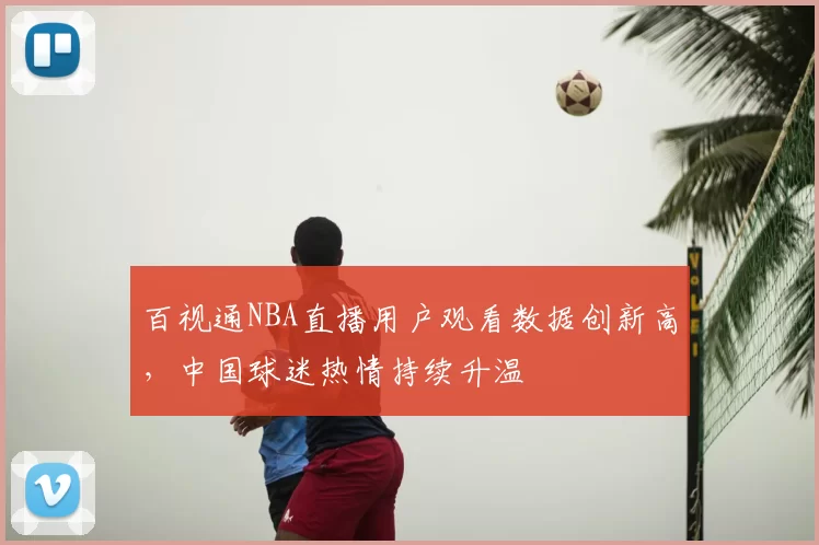 百视通NBA直播用户观看数据创新高，中国球迷热情持续升温