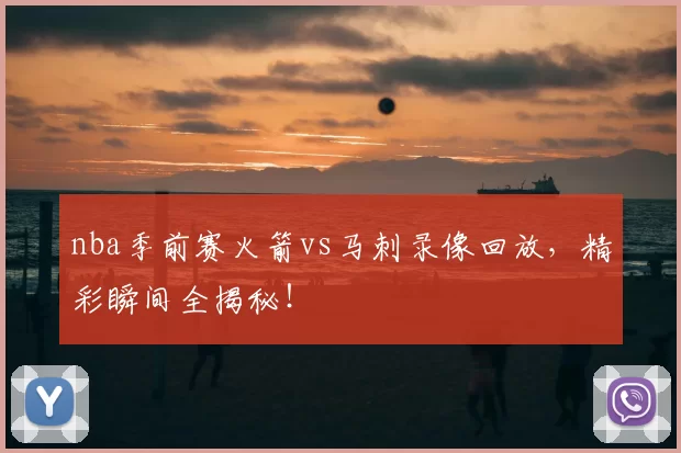 nba季前赛火箭vs马刺录像回放，精彩瞬间全揭秘！