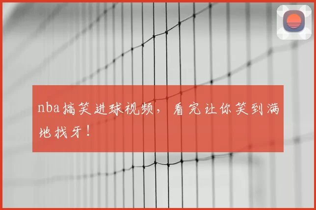 nba搞笑进球视频，看完让你笑到满地找牙！