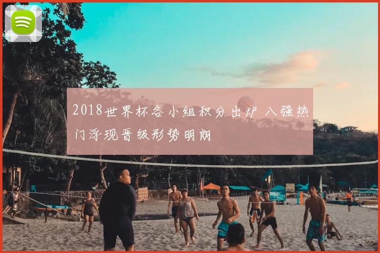 2018世界杯各小组积分出炉 八强热门浮现晋级形势明朗