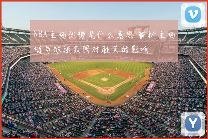 NBA主场优势是什么意思 解析主场哨与球迷氛围对胜负的影响