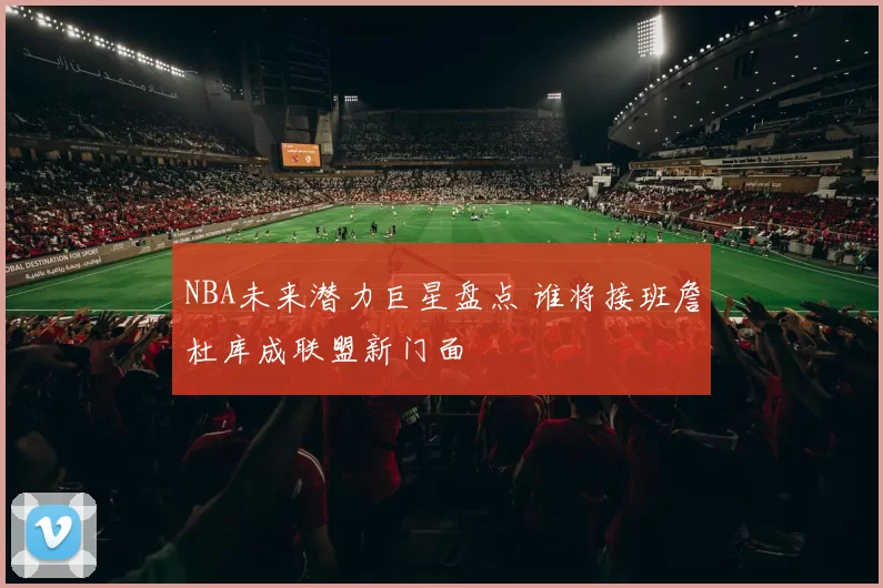 NBA未来潜力巨星盘点 谁将接班詹杜库成联盟新门面