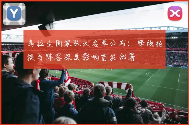 乌拉圭国家队大名单公布：锋线轮换与阵容深度影响首发部署