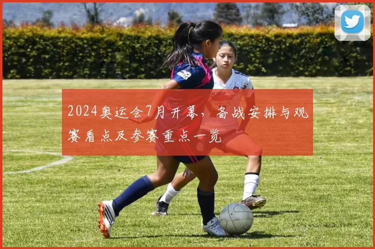 2024奥运会7月开幕，备战安排与观赛看点及参赛重点一览