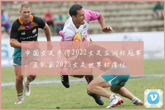 中国女足夺得2022女足亚洲杯冠军，五队获2023女足世界杯席位