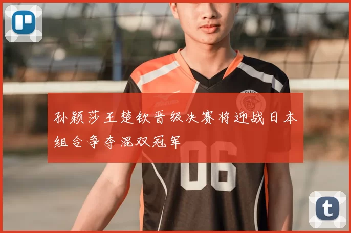 孙颖莎王楚钦晋级决赛将迎战日本组合争夺混双冠军