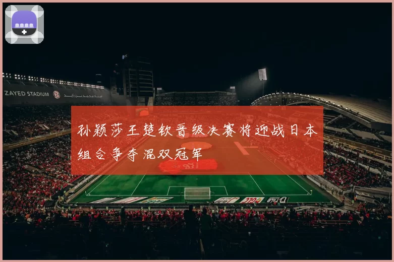 孙颖莎王楚钦晋级决赛将迎战日本组合争夺混双冠军