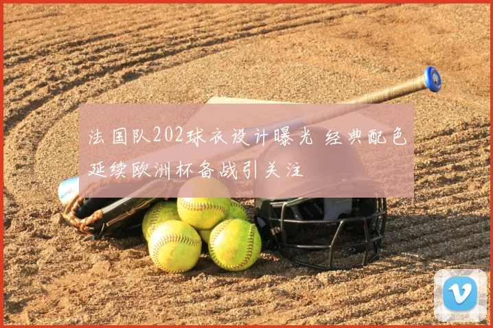 法国队202球衣设计曝光 经典配色延续欧洲杯备战引关注