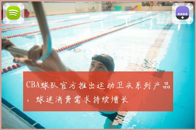 CBA球队官方推出运动卫衣系列产品，球迷消费需求持续增长