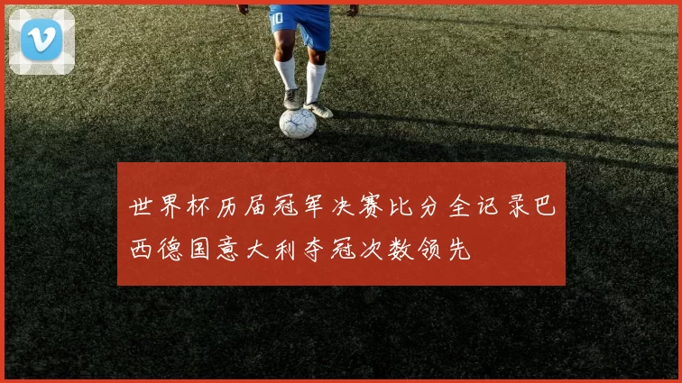 世界杯历届冠军决赛比分全记录巴西德国意大利夺冠次数领先