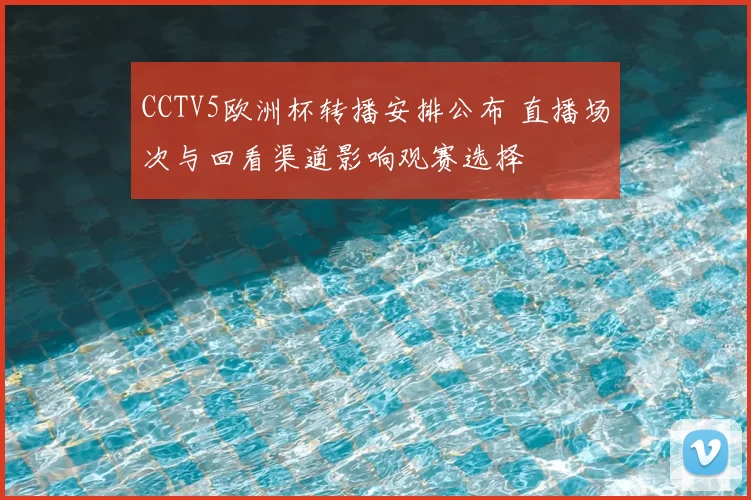 CCTV5欧洲杯转播安排公布 直播场次与回看渠道影响观赛选择