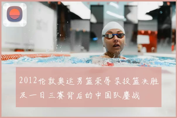 2012伦敦奥运男篮荣辱录投篮决胜及一日三赛背后的中国队鏖战