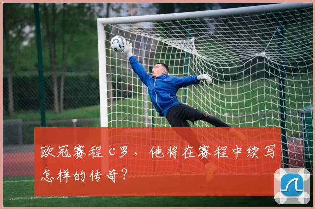 欧冠赛程 c罗,他将在赛程中续写怎样的传奇?